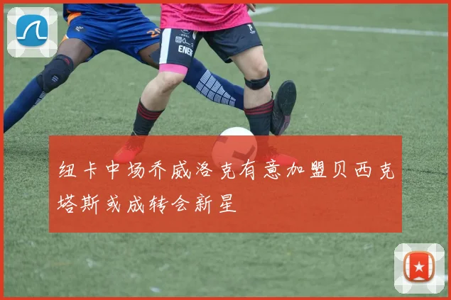纽卡中场乔威洛克有意加盟贝西克塔斯或成转会新星