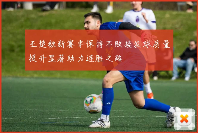 王楚钦新赛季保持不败接发球质量提升显著助力连胜之路