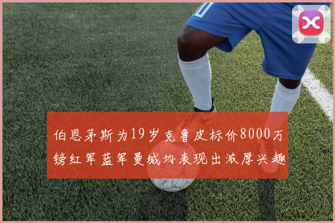 伯恩茅斯为19岁克鲁皮标价8000万镑红军蓝军曼城均表现出浓厚兴趣
